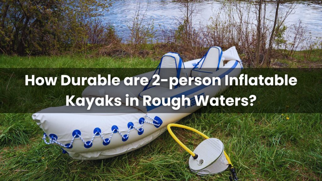 How Durable are 2-person Inflatable Kayaks in Rough Waters