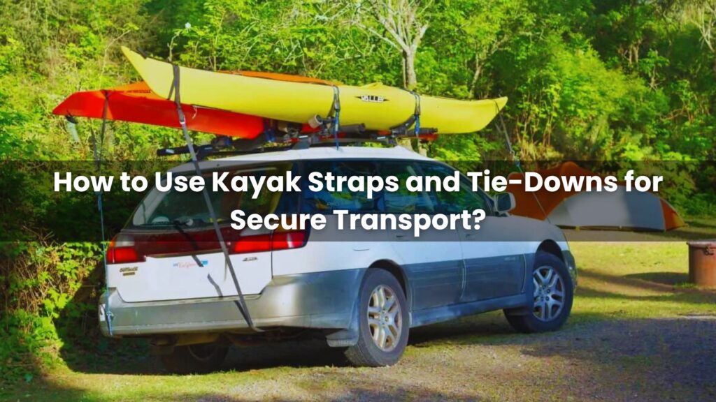 How to Use Kayak Straps and Tie-Downs for Secure Transport