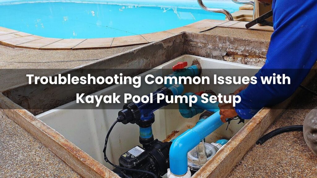 Troubleshooting Common Issues with Kayak Pool Pump Setup